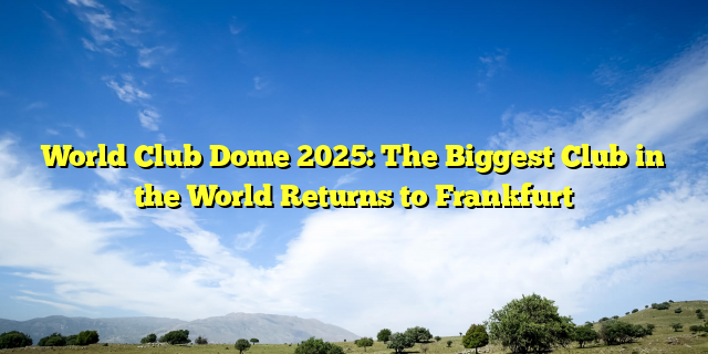 World Club Dome 2025: The Biggest Club in the World Returns to Frankfurt