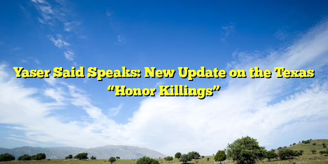 Yaser Said Speaks: New Update on the Texas “Honor Killings”